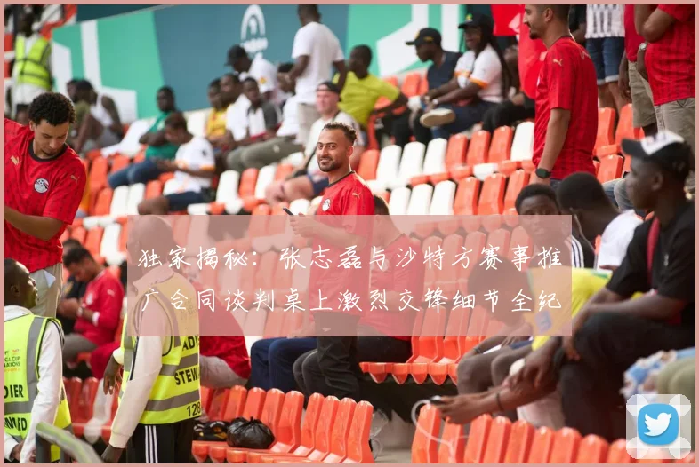 独家揭秘:张志磊与沙特方赛事推广合同谈判桌上激烈交锋细节全纪录