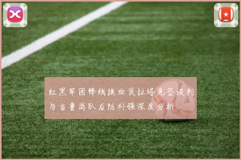 红黑军团锋线换血莫拉塔免签谈判与吉鲁离队后防补强深度分析