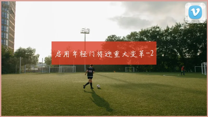 启用年轻门将迎重大变革