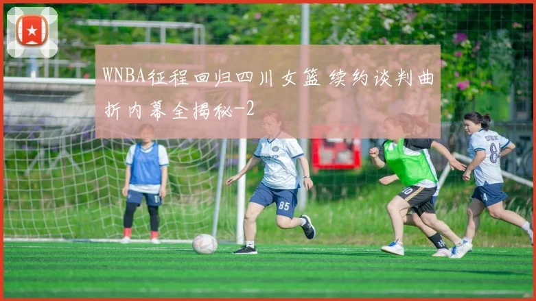 WNBA征程回归四川女篮 续约谈判曲折内幕全揭秘