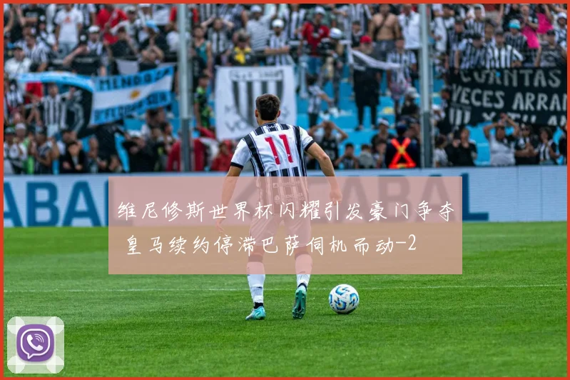 维尼修斯世界杯闪耀引发豪门争夺 皇马续约停滞巴萨伺机而动