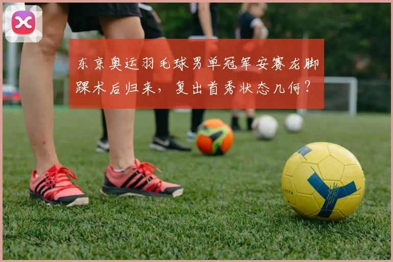 东京奥运羽毛球男单冠军安赛龙脚踝术后归来,复出首秀状态几何?
