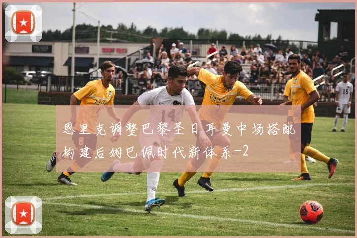 恩里克调整巴黎圣日耳曼中场搭配构建后姆巴佩时代新体系