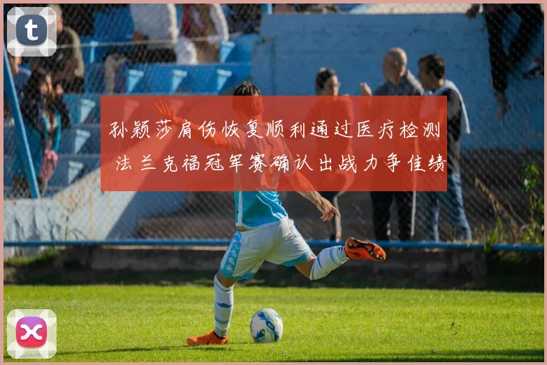 孙颖莎肩伤恢复顺利通过医疗检测 法兰克福冠军赛确认出战力争佳绩