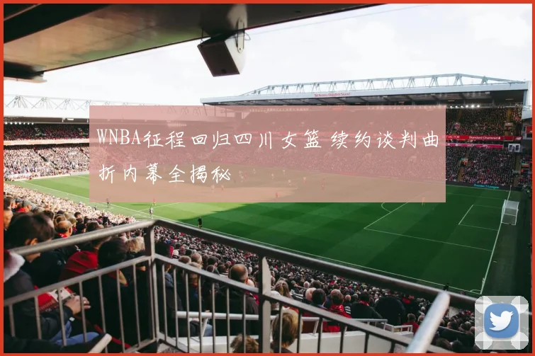 WNBA征程回归四川女篮 续约谈判曲折内幕全揭秘