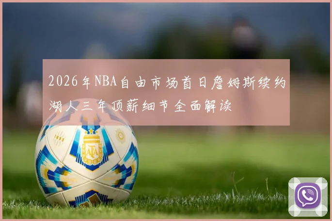 2026年NBA自由市场首日詹姆斯续约湖人三年顶薪细节全面解读