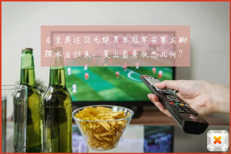 东京奥运羽毛球男单冠军安赛龙脚踝术后归来，复出首秀状态几何？