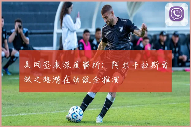 美网签表深度解析：阿尔卡拉斯晋级之路潜在劲敌全推演
