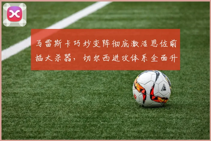 马雷斯卡巧妙变阵彻底激活恩佐前插大杀器，切尔西进攻体系全面升级震撼欧陆群雄